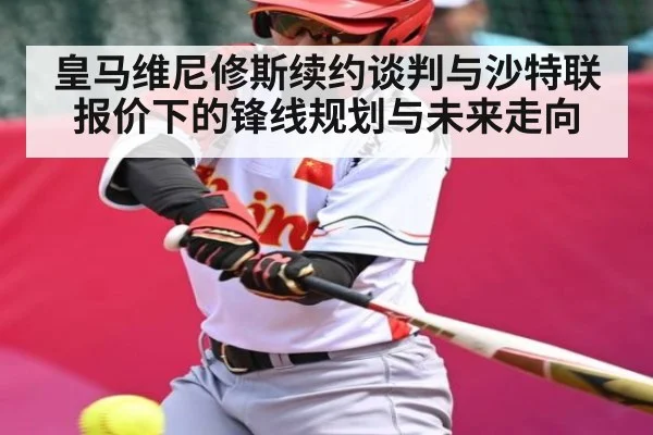 皇马维尼修斯续约谈判与沙特联报价下的锋线规划与未来走向