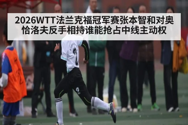 2026WTT法兰克福冠军赛张本智和对奥恰洛夫反手相持谁能抢占中线主动权