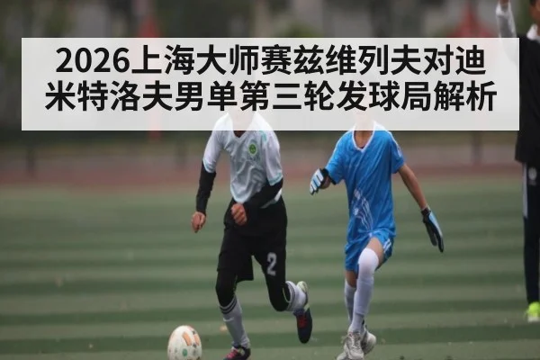 2026上海大师赛兹维列夫对迪米特洛夫男单第三轮发球局解析