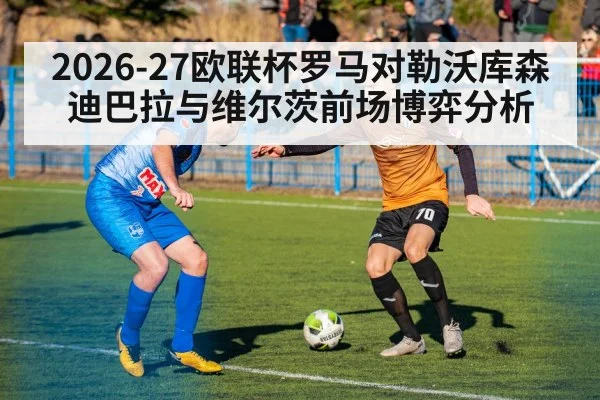 2026-27欧联杯罗马对勒沃库森 迪巴拉与维尔茨前场博弈分析