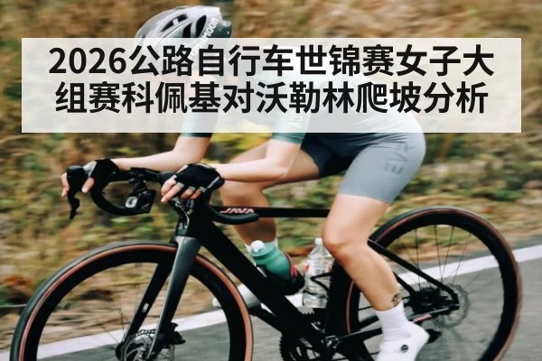2026公路自行车世锦赛女子大组赛科佩基对沃勒林爬坡分析