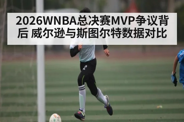 2026WNBA总决赛MVP争议背后 威尔逊与斯图尔特数据对比
