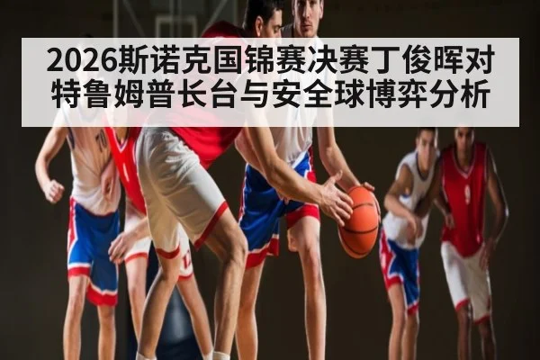 2026斯诺克国锦赛决赛丁俊晖对特鲁姆普长台与安全球博弈分析