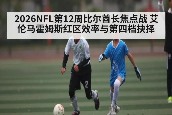 2026NFL第12周比尔酋长焦点战 艾伦马霍姆斯红区效率与第四档抉择